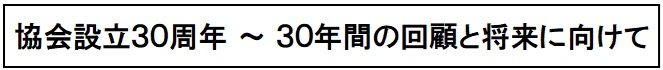 協会設立３０周年 ３０年間の回顧と将来に向けて